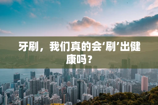 牙刷，我们真的会‘刷’出健康吗？