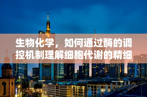 生物化学，如何通过酶的调控机制理解细胞代谢的精细调控？