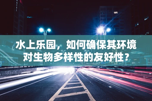 水上乐园，如何确保其环境对生物多样性的友好性？