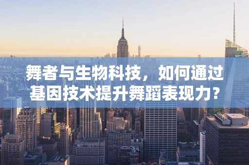 舞者与生物科技，如何通过基因技术提升舞蹈表现力？