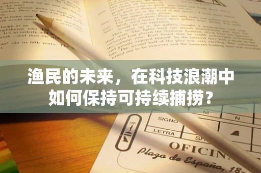 渔民的未来，在科技浪潮中如何保持可持续捕捞？