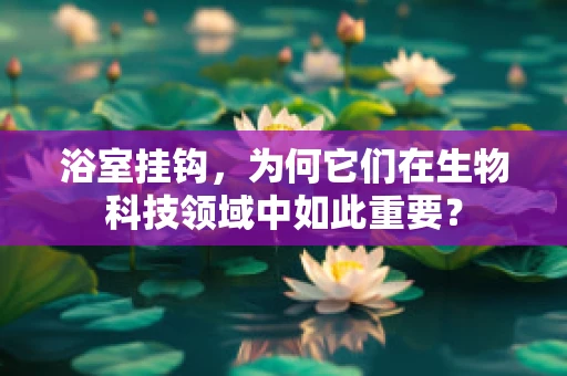 浴室挂钩，为何它们在生物科技领域中如此重要？