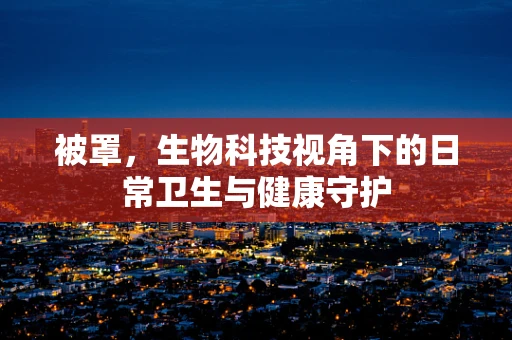 被罩，生物科技视角下的日常卫生与健康守护