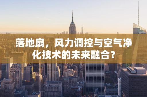 落地扇，风力调控与空气净化技术的未来融合？