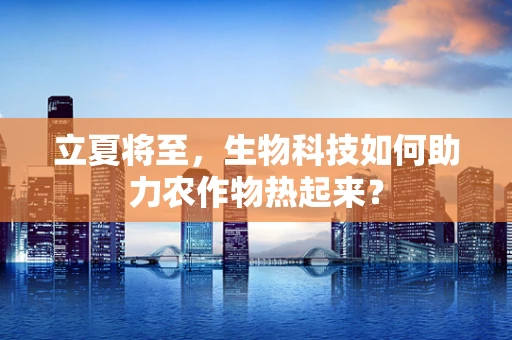 立夏将至，生物科技如何助力农作物热起来？