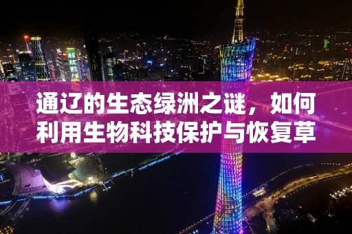 通辽的生态绿洲之谜，如何利用生物科技保护与恢复草原生态？