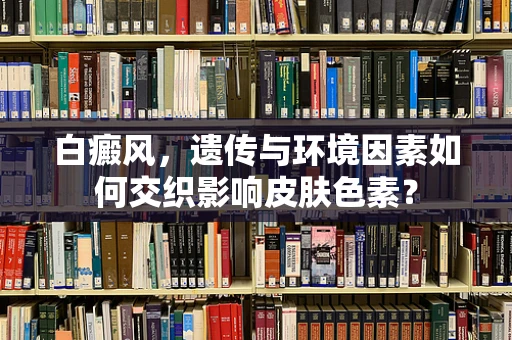白癜风，遗传与环境因素如何交织影响皮肤色素？