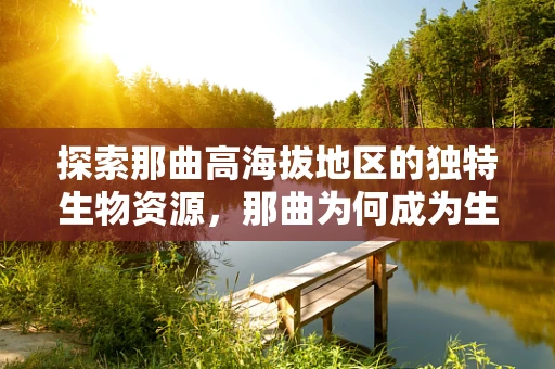探索那曲高海拔地区的独特生物资源，那曲为何成为生物科技研究的蓝海？