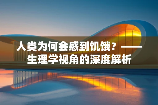 人类为何会感到饥饿？——生理学视角的深度解析
