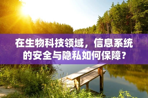 在生物科技领域，信息系统的安全与隐私如何保障？