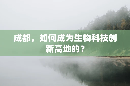 成都，如何成为生物科技创新高地的？