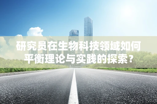 研究员在生物科技领域如何平衡理论与实践的探索？