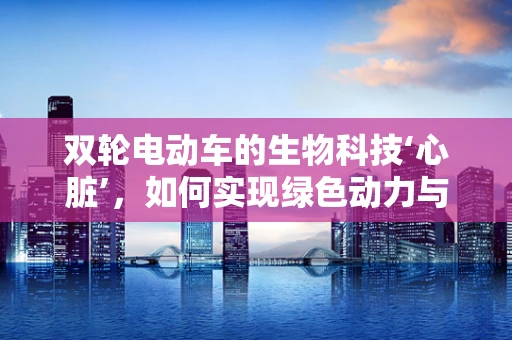 双轮电动车的生物科技‘心脏’，如何实现绿色动力与智能操控的完美融合？