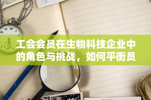 工会会员在生物科技企业中的角色与挑战，如何平衡员工福利与科研创新？