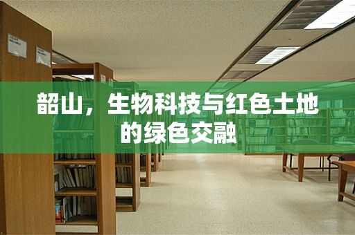 韶山，生物科技与红色土地的绿色交融