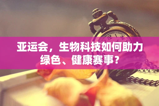 亚运会，生物科技如何助力绿色、健康赛事？