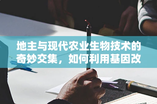 地主与现代农业生物技术的奇妙交集，如何利用基因改良作物提升土地利用效率？