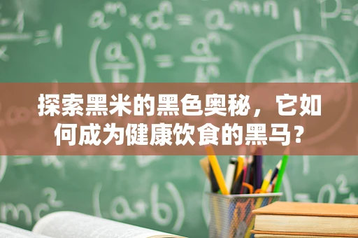 探索黑米的黑色奥秘，它如何成为健康饮食的黑马？