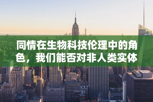 同情在生物科技伦理中的角色，我们能否对非人类实体产生真正的同情？