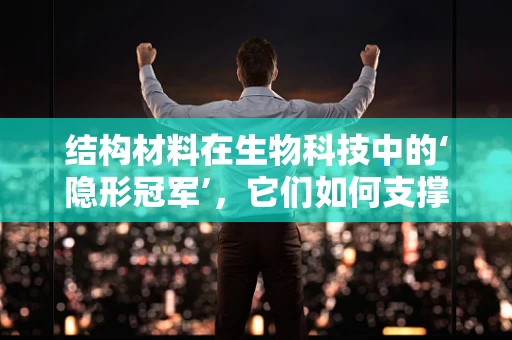 结构材料在生物科技中的‘隐形冠军’，它们如何支撑生命的奇迹？