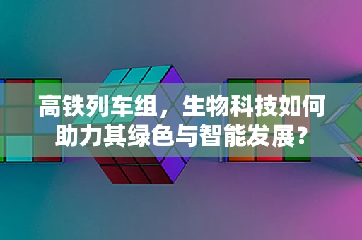 高铁列车组，生物科技如何助力其绿色与智能发展？