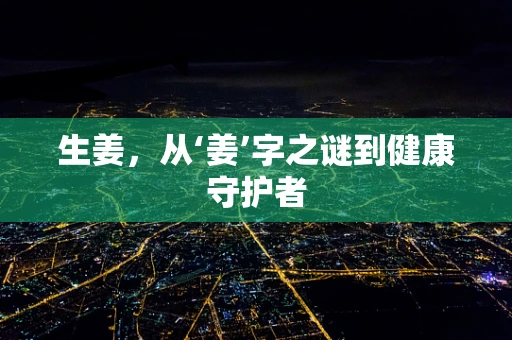生姜，从‘姜’字之谜到健康守护者