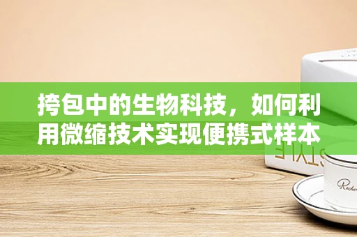 挎包中的生物科技，如何利用微缩技术实现便携式样本保存？