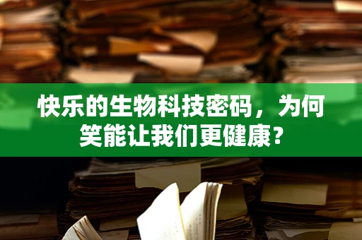 快乐的生物科技密码，为何笑能让我们更健康？