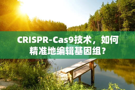 CRISPR-Cas9技术，如何精准地编辑基因组？