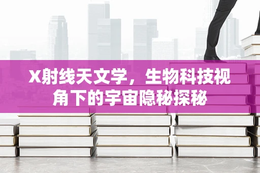 X射线天文学，生物科技视角下的宇宙隐秘探秘