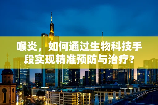 喉炎，如何通过生物科技手段实现精准预防与治疗？