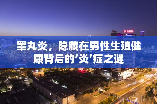 睾丸炎，隐藏在男性生殖健康背后的‘炎’症之谜