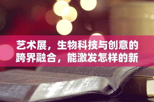 艺术展，生物科技与创意的跨界融合，能激发怎样的新火花？