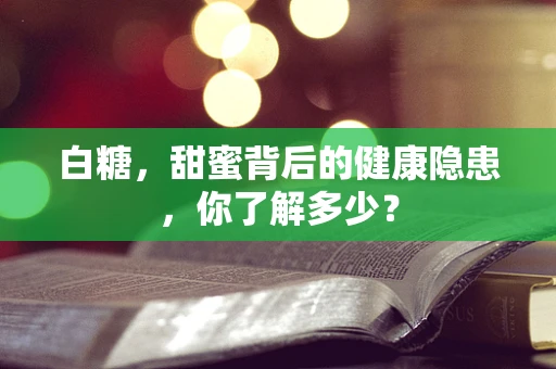 白糖，甜蜜背后的健康隐患，你了解多少？
