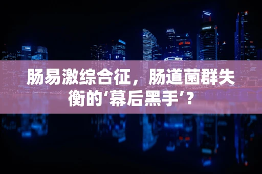肠易激综合征，肠道菌群失衡的‘幕后黑手’？