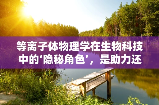 等离子体物理学在生物科技中的‘隐秘角色’，是助力还是挑战？