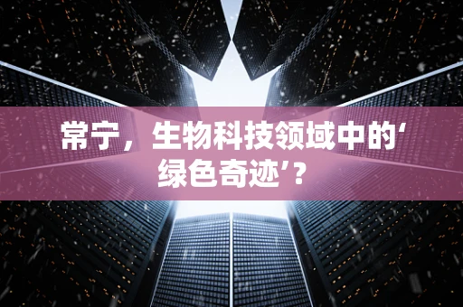 常宁，生物科技领域中的‘绿色奇迹’？