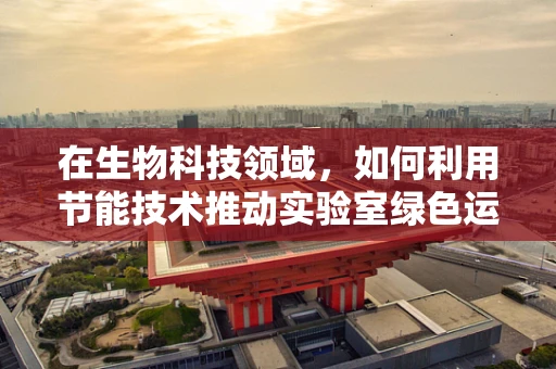 在生物科技领域，如何利用节能技术推动实验室绿色运营？