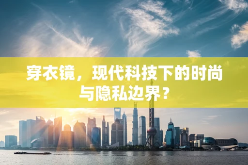穿衣镜，现代科技下的时尚与隐私边界？