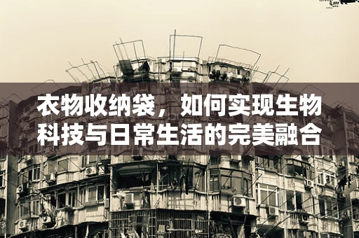 衣物收纳袋，如何实现生物科技与日常生活的完美融合？