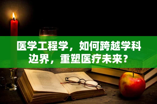 医学工程学，如何跨越学科边界，重塑医疗未来？