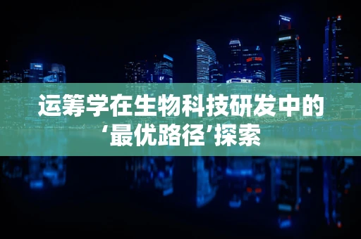 运筹学在生物科技研发中的‘最优路径’探索