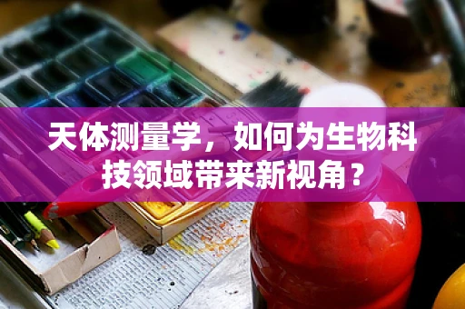 天体测量学，如何为生物科技领域带来新视角？