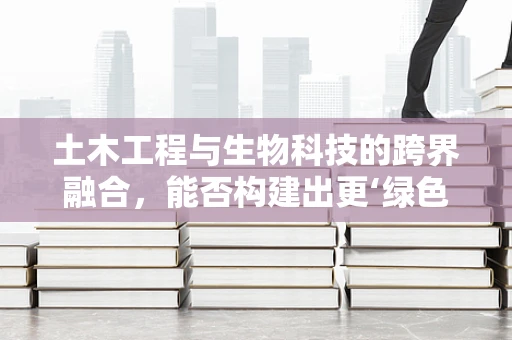 土木工程与生物科技的跨界融合，能否构建出更‘绿色’的建筑？