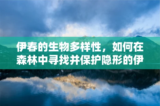 伊春的生物多样性，如何在森林中寻找并保护隐形的伊春菌种？