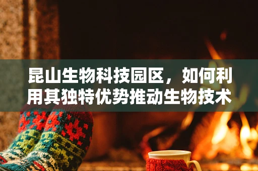 昆山生物科技园区，如何利用其独特优势推动生物技术创新？