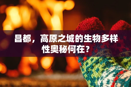 昌都，高原之城的生物多样性奥秘何在？