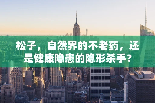 松子，自然界的不老药，还是健康隐患的隐形杀手？