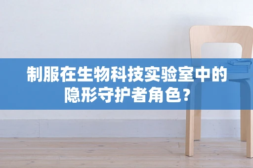 制服在生物科技实验室中的隐形守护者角色？