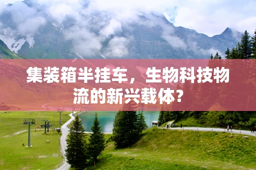 集装箱半挂车，生物科技物流的新兴载体？